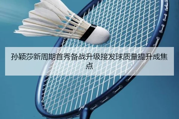 孙颖莎新周期首秀备战升级接发球质量提升成焦点