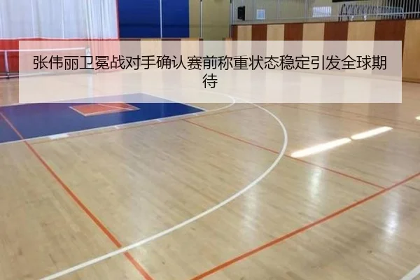 张伟丽卫冕战对手确认赛前称重状态稳定引发全球期待