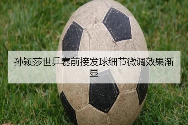 孙颖莎世乒赛前接发球细节微调效果渐显