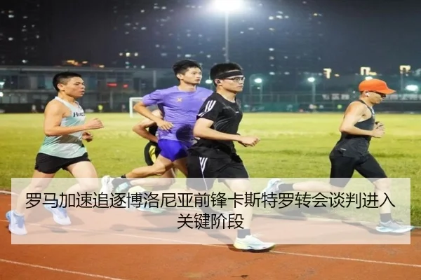 罗马加速追逐博洛尼亚前锋卡斯特罗转会谈判进入关键阶段