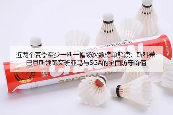 近两个赛季至少一断一帽场次数榜单解读：斯科蒂·巴恩斯领跑文班亚马与SGA的全面防守价值