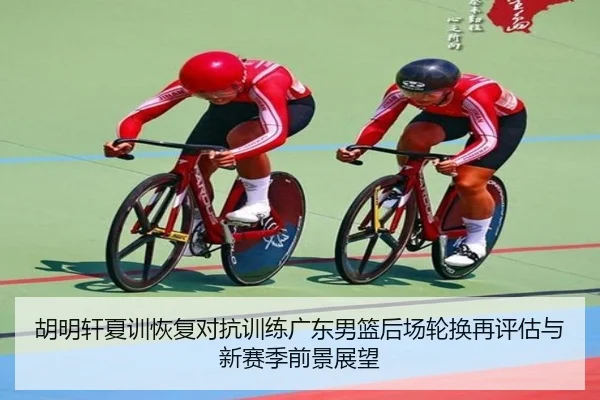 胡明轩夏训恢复对抗训练广东男篮后场轮换再评估与新赛季前景展望