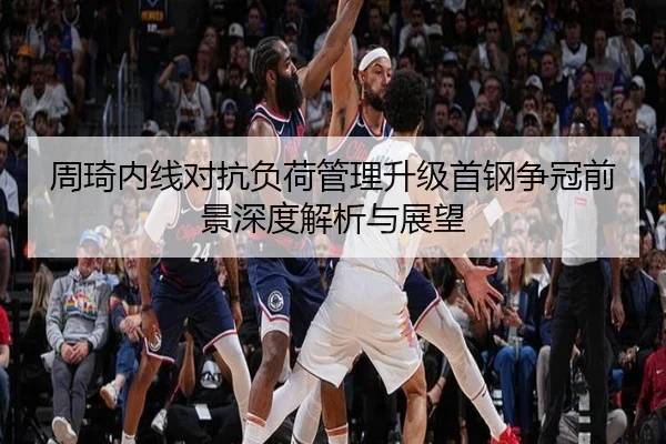 周琦内线对抗负荷管理升级首钢争冠前景深度解析与展望